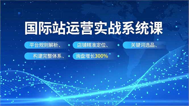 国际站运营实战系统课,平台规则解析、店铺精准定位、关键词选品,构建完整体系询盘增长300%-聚业