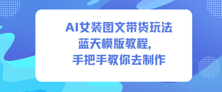 AI女装图文带货玩法蓝天模版教程,手把手教你去制作-聚业