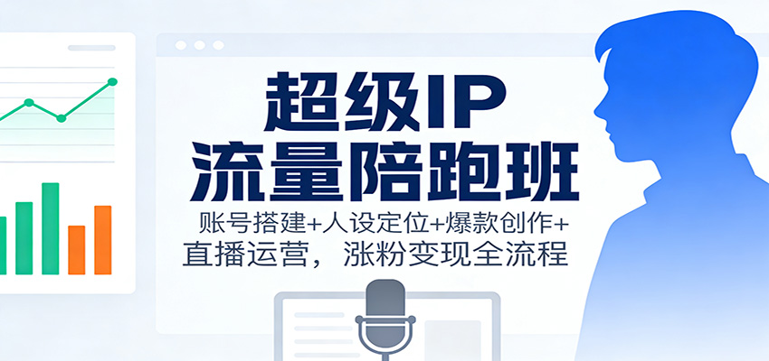 超级IP流量陪跑班:账号搭建+人设定位+爆款创作+直播运营,涨粉变现全流程-聚业
