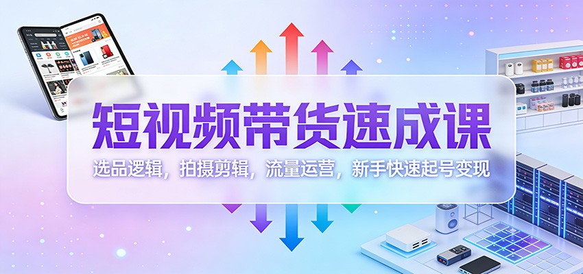 短视频带货速成课:选品逻辑,拍摄剪辑,流量运营,新手快速起号变现-聚业