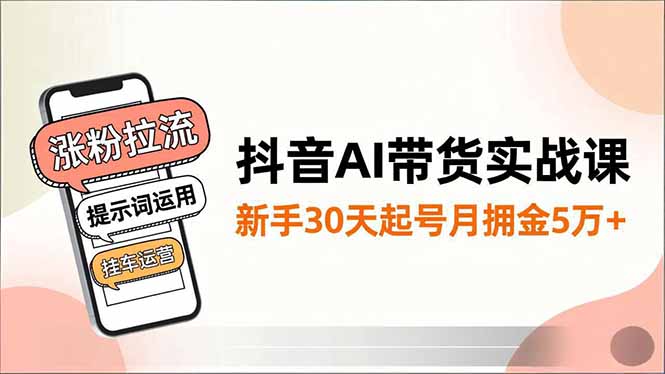 抖音AI带货实战课,涨粉拉流、提示词运用、挂车运营,新手30天起号月佣金5万+-聚业
