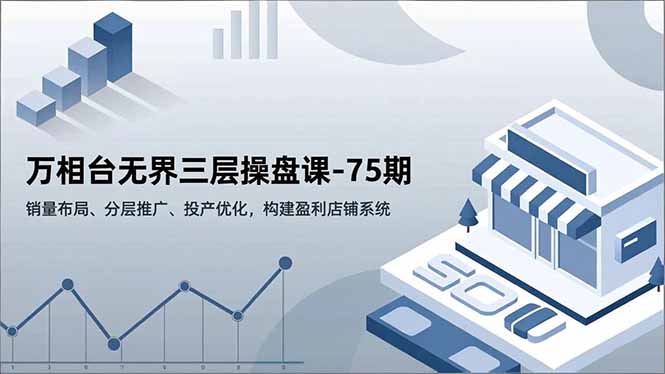 万相台无界三层操盘课-75期,销量布局、分层推广、投产优化,构建盈利店铺系统-聚业