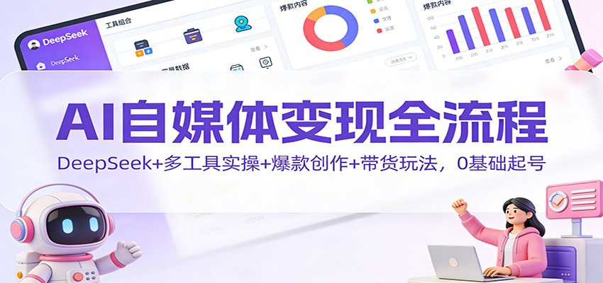 AI自媒体变现全流程:DeepSeek+多工具实操+爆款创作+带货玩法,0基础起号-聚业