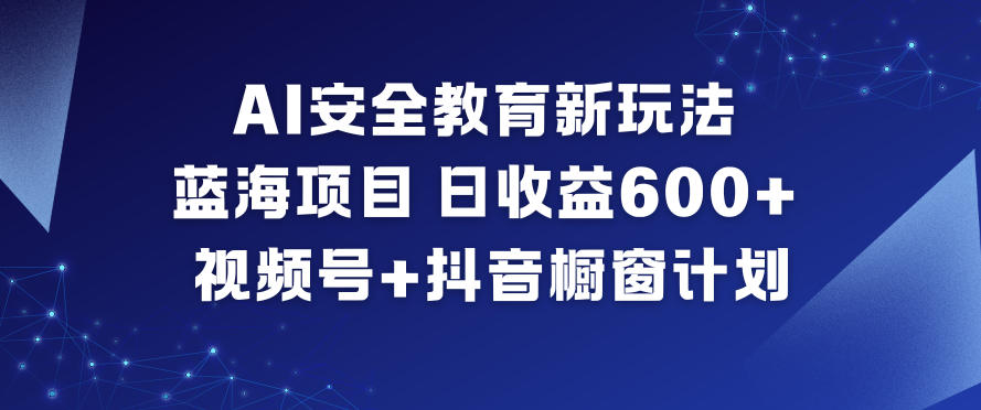 AI安全教育新玩法，蓝海项目，日收益6张+，视频号+抖音橱窗计划-聚业