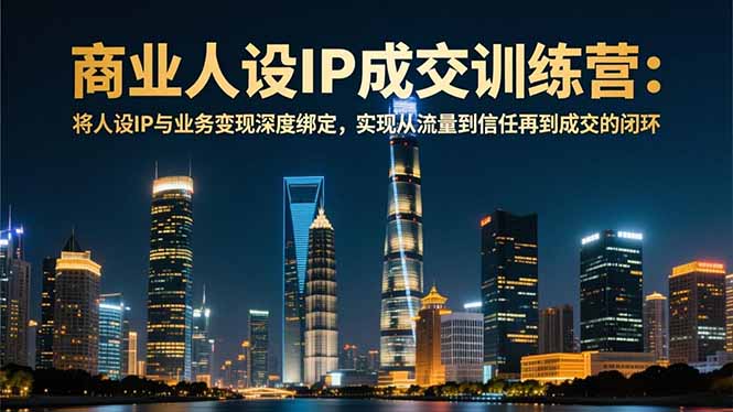 商业人设IP成交训练营-12月：将人设IP与业务变现深度绑定，从流量到信任再到成交闭环-聚业