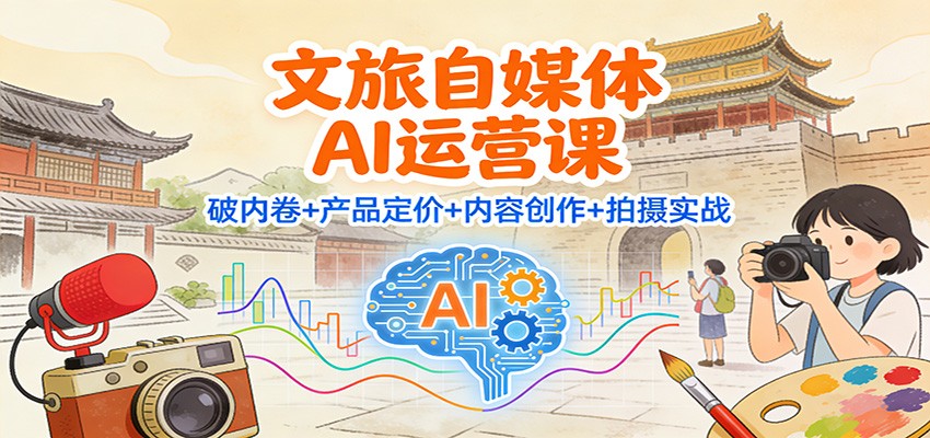 文旅自媒体AI运营课：破内卷+产品定价+内容创作+拍摄实战-聚业