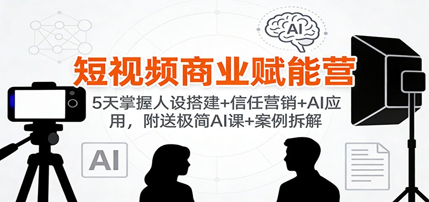 短视频商业赋能营:5天掌握人设搭建+信任营销+AI应用,附送极简AI课+案例拆解-聚业