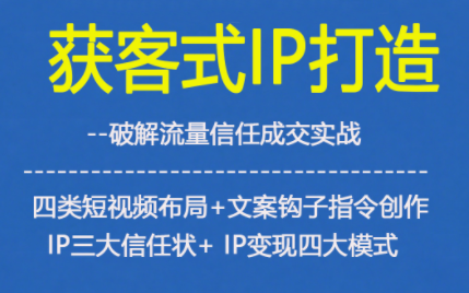 获客型IP打造,破解流量信任成,四类短视频布局+文案钩子指令创作IP三大信任状+IP变现四大模式-聚业