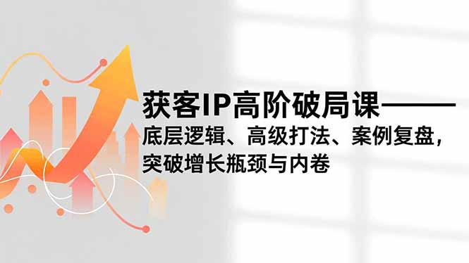 获客IP高阶破局课,底层逻辑、高级打法、案例复盘,突破增长瓶颈与内卷-聚业