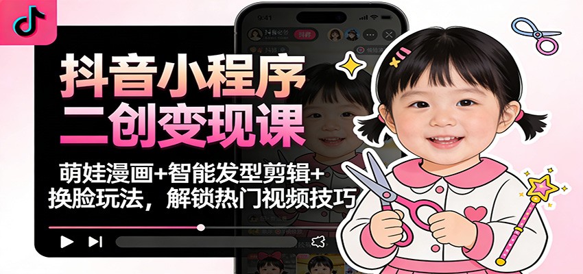 抖音小程序二创变现课:萌娃漫画+智能发型剪辑+换脸玩法,解锁热门视频技巧-聚业