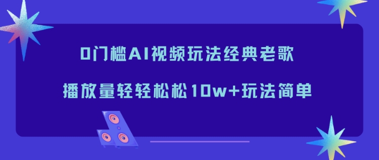 0门槛AI视频玩法经典老歌，播放量轻轻松松10w+玩法简单-聚业