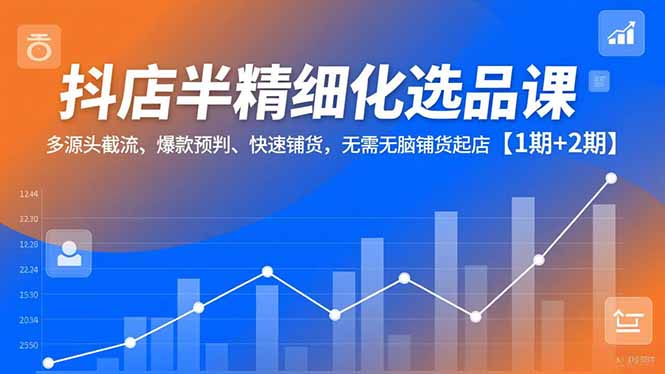 抖店半精细化选品课,多源头截流、爆款预判、快速铺货,无脑铺货起店【1期+2期】-聚业