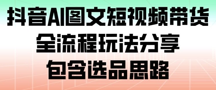 抖音AI图文短视频带货,全流程玩法分享,包含选品思路-聚业