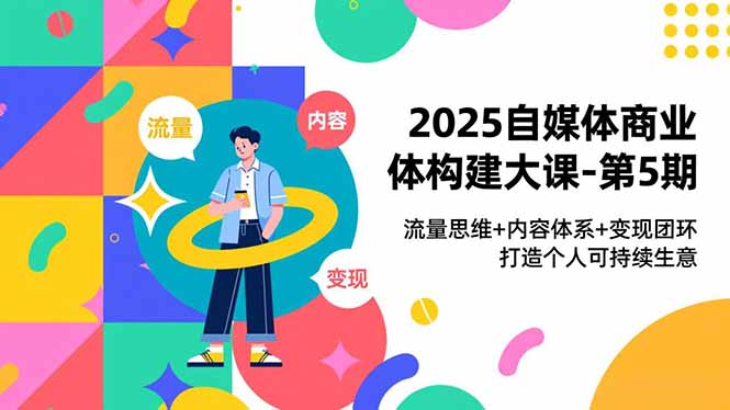 2025自媒体商业体构建大课-第5期,流量思维+内容体系+变现闭环,打造个人可持续生意-聚业