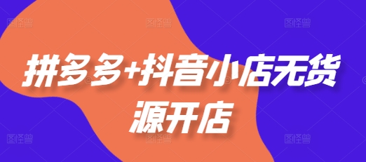 拼多多+抖音小店无货源开店,包括:选品、运营、基础、付费推广、爆款案例等(更新25年12月)-聚业