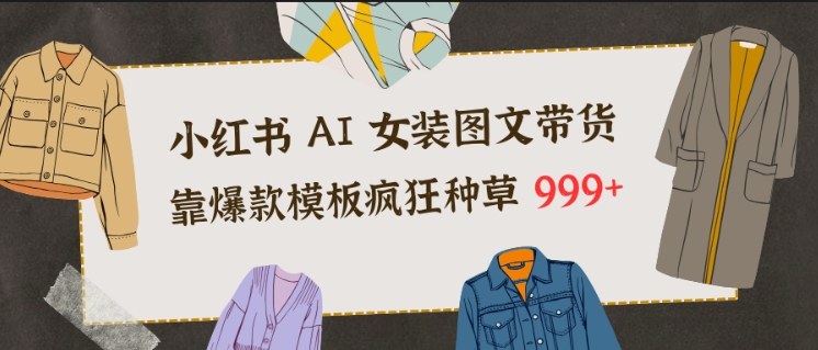 小红书AI女装图文带货,靠爆款模板疯狂种草999+-聚业