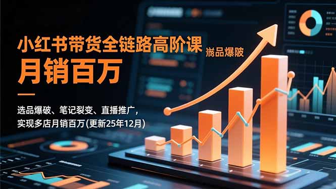 小红书带货全链路高阶课,选品爆破、笔记裂变、直播推广,实现多店月销百万(更新25年12月-聚业