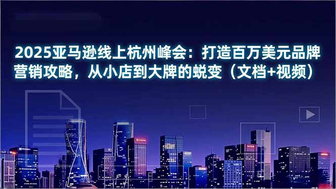 2025亚马逊线上杭州峰会:打造百万美元品牌营销攻略,从小店到大牌的蜕变(文档+视频-聚业