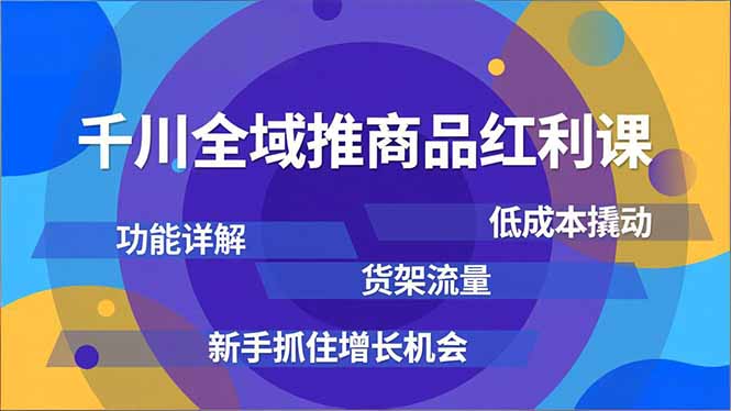 千川全域推商品红利课，功能详解、低成本撬动、货架流量，新手抓住增长机会-聚业