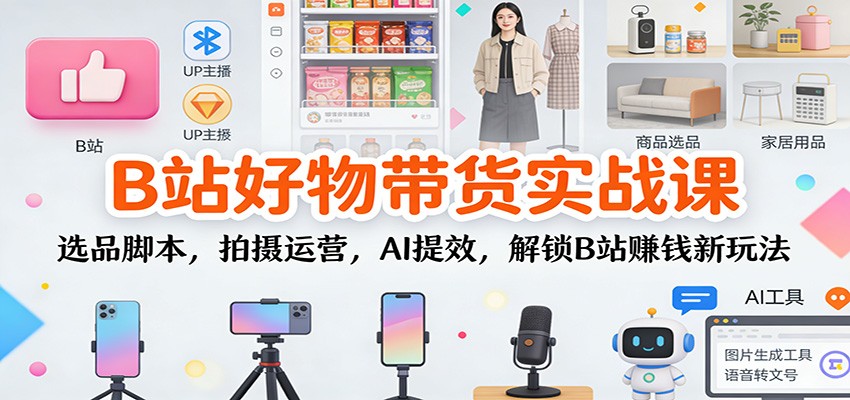 B站好物带货实战课:选品脚本,拍摄运营,AI提效,解锁B站赚钱新玩法-聚业