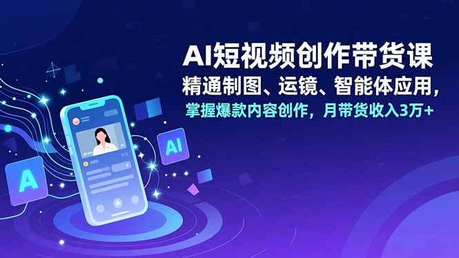 AI短视频创作带货课,精通制图、运镜、智能体应用,掌握爆款内容创作,月带货收入3万+-聚业