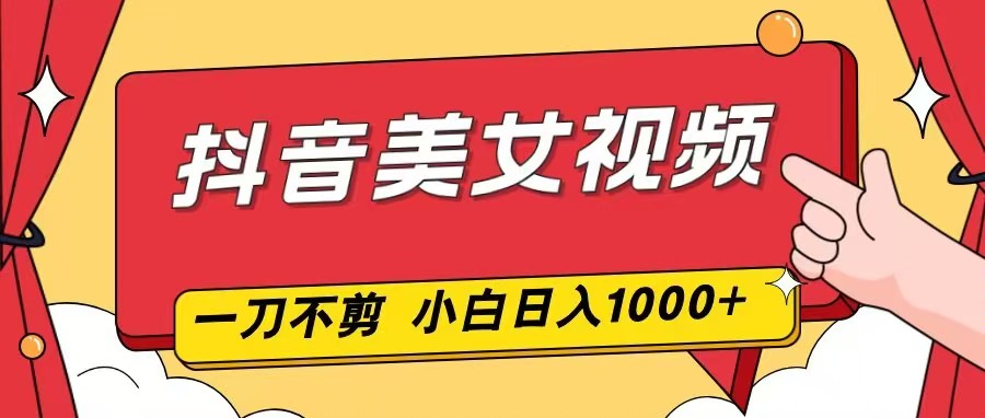 抖音美女视频，一刀不剪，两分钟一条视频，小白轻松上手，日入1000-聚业