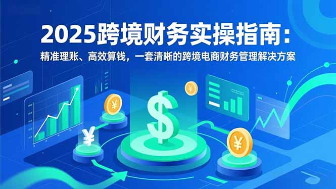 2025跨境财务实操指南：精准理账、高效算钱，一套清晰的跨境电商财务管理解决方案-聚业