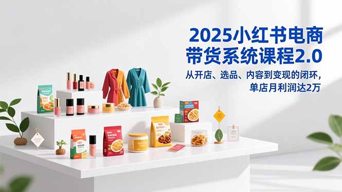 2025小红书电商带货系统课程2.0，从开店、选品、内容到变现的闭环，单店月利润达2万-聚业