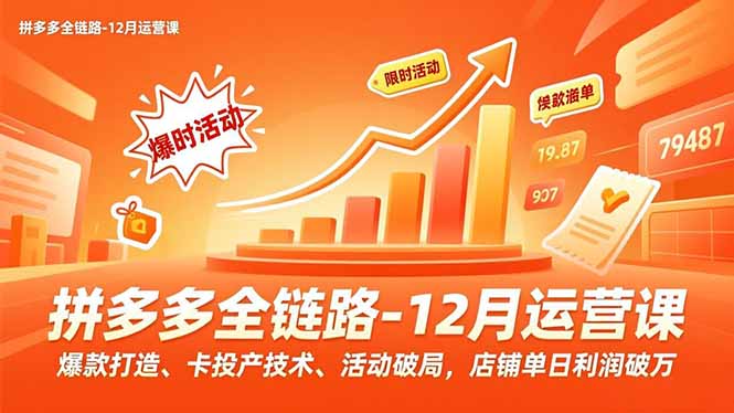 拼多多全链路-12月运营课，爆款打造、卡投产技术、活动破局，店铺单日利润破万-聚业