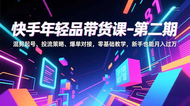 快手年轻品带货课-第二期，混剪起号、投流策略、爆单对接，零基础教学，新手也能月入过万-聚业
