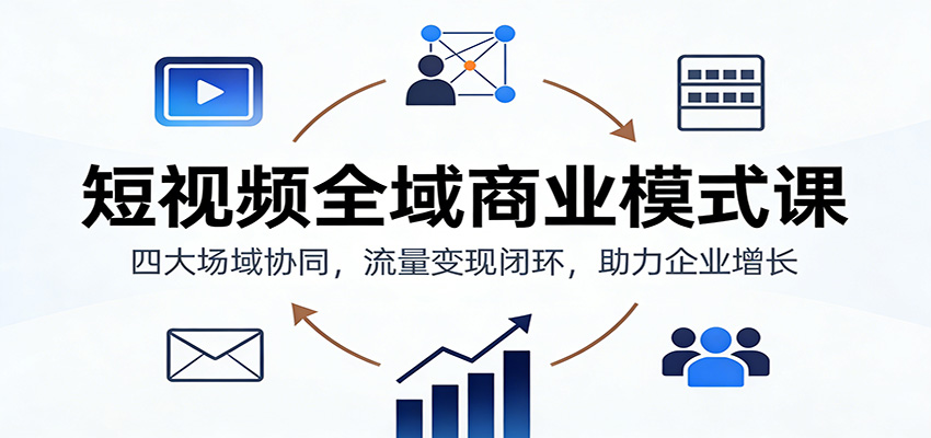 短视频全域商业模式课：四大场域协同，流量变现闭环，助力企业增长-聚业
