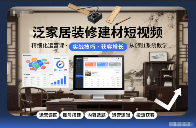 泛家居装修建材短视频精细化运营课，运营误区+账号搭建+内容选题+运营逻辑+投流获客-聚业