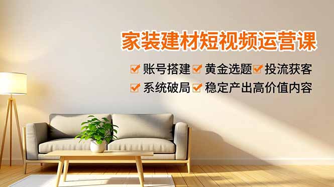 家装建材短视频运营课，账号搭建、黄金选题、投流获客，系统破局，稳定产出高价值内容-聚业