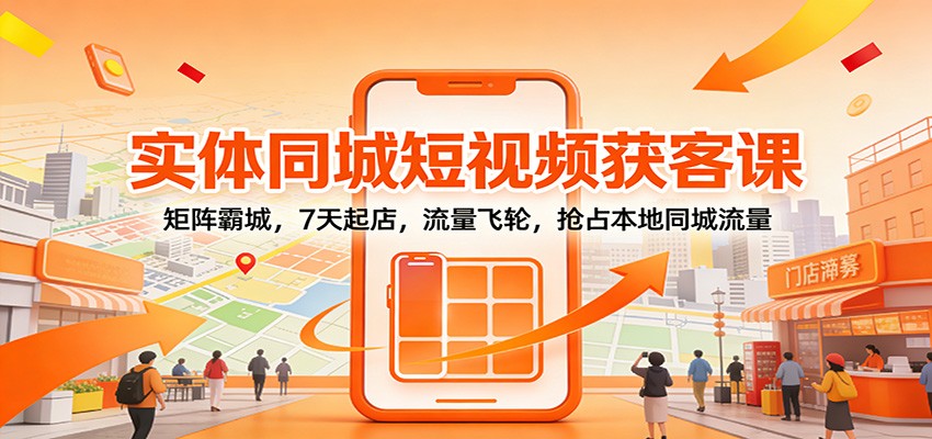 实体同城短视频获客课：矩阵霸城，7天起店，流量飞轮，抢占本地同城流量-聚业