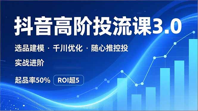 抖音带货高阶投流3.0课,选品建模、千川优化、随心推控投,实战进阶,实现起品率50%,ROI超5-聚业