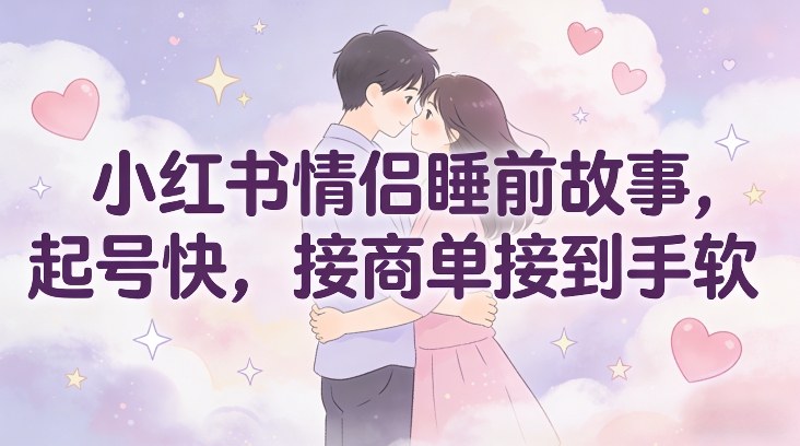 小红书情侣睡前故事，起号快，接商单接到手软-聚业