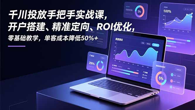 千川投放手把手实战课,开户搭建、精准定向、ROI优化,零基础教学,单客成本降低50%+-聚业