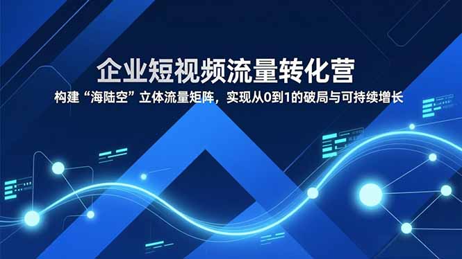 企业短视频流量转化营,构建“海陆空”立体流量矩阵,实现从0到1的破局与可持续增长-聚业