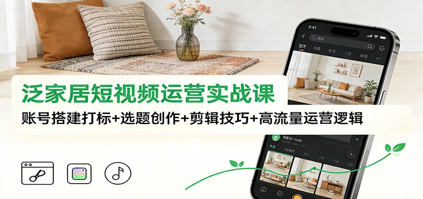 泛家居短视频运营实战课:账号搭建打标+选题创作+剪辑技巧+高流量运营逻辑-聚业