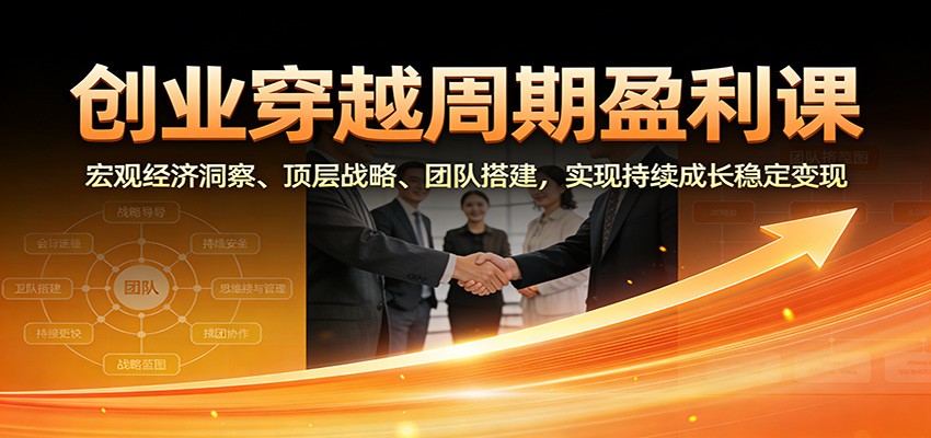 创业穿越周期盈利课:宏观经济洞察、顶层战略、团队搭建,实现持续成长稳定变现-聚业