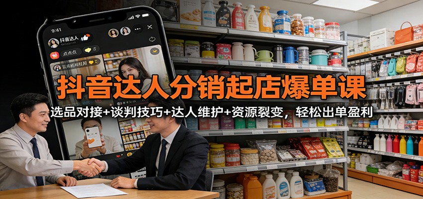 抖音达人分销起店爆单课:选品对接+谈判技巧+达人维护+资源裂变,轻松出单盈利-聚业