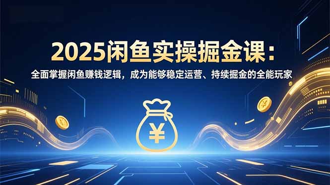 2025闲鱼实操掘金课:全面掌握闲鱼賺钱逻辑,成为能够稳定运营、持续掘金的全能玩家-聚业