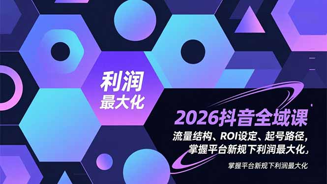 2026抖音全域课,流量结构、ROI设定、起号路径,掌握平台新规下利润最大化-聚业