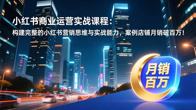 小红书商业运营实战课程:构建完整的小红书营销思维与实战能力,案例店铺月销破百万!-聚业