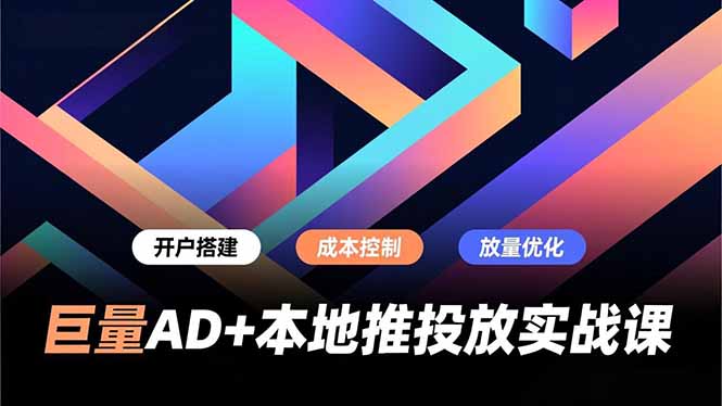 巨量AD+本地推投放实战课,开户搭建、成本控制、放量优化,有效提升商家线上获客与转化效率-聚业