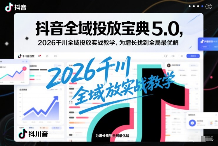 抖音全域投放宝典5.0,2026千川全域投放实战教学,为增长找到全局最优解-聚业