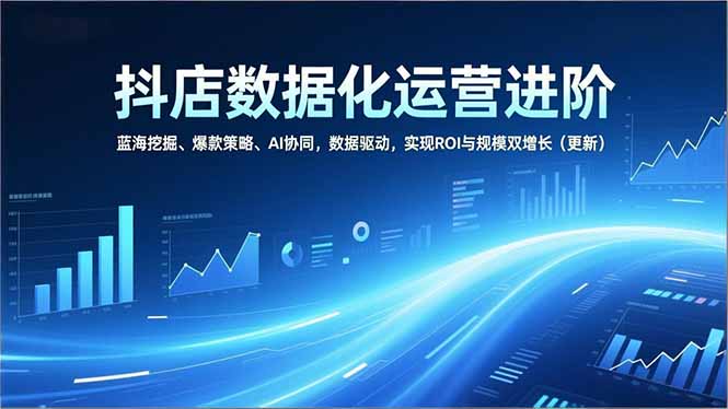 抖店数据化运营进阶,蓝海挖掘、爆款策略、AI协同,数据驱动,实现ROI与规模双增长(更新-聚业