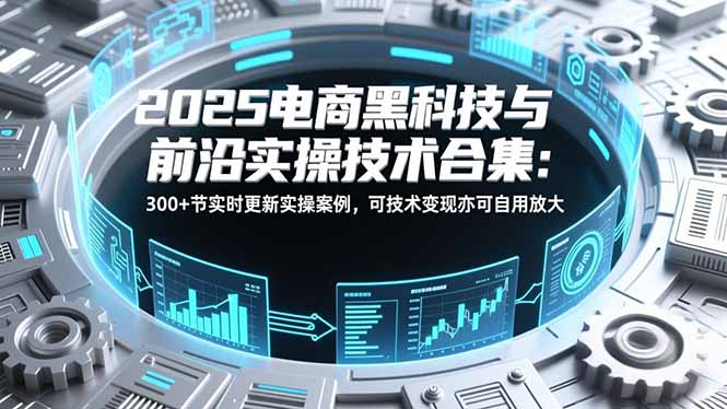 2025电商黑科技与前沿实操技术合集:300+节实时更新实操案例,可技术变现亦可自用放大-聚业