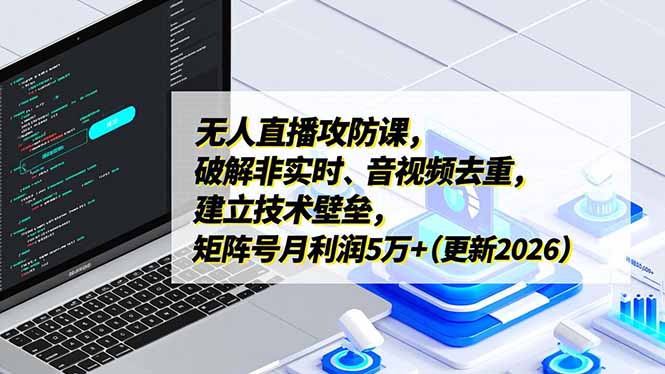 无人直播攻防课,破解非实时、音视频去重,建立技术壁垒,矩阵号月利润5万+(更新2026-聚业