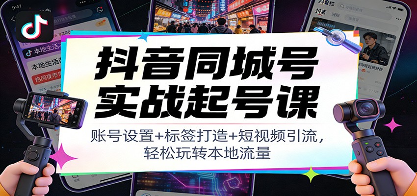 抖音同城号实战起号课:账号设置+标签打造+短视频引流,轻松玩转本地流量-聚业